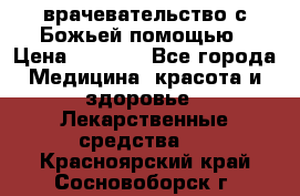 врачевательство с Божьей помощью › Цена ­ 5 000 - Все города Медицина, красота и здоровье » Лекарственные средства   . Красноярский край,Сосновоборск г.